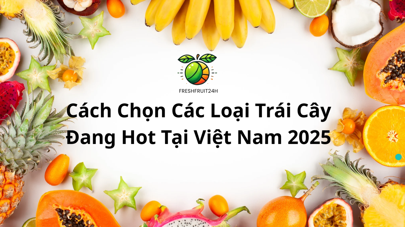 Cách Chọn Các Loại Trái Cây Đang Hot Tại Việt Nam 2025