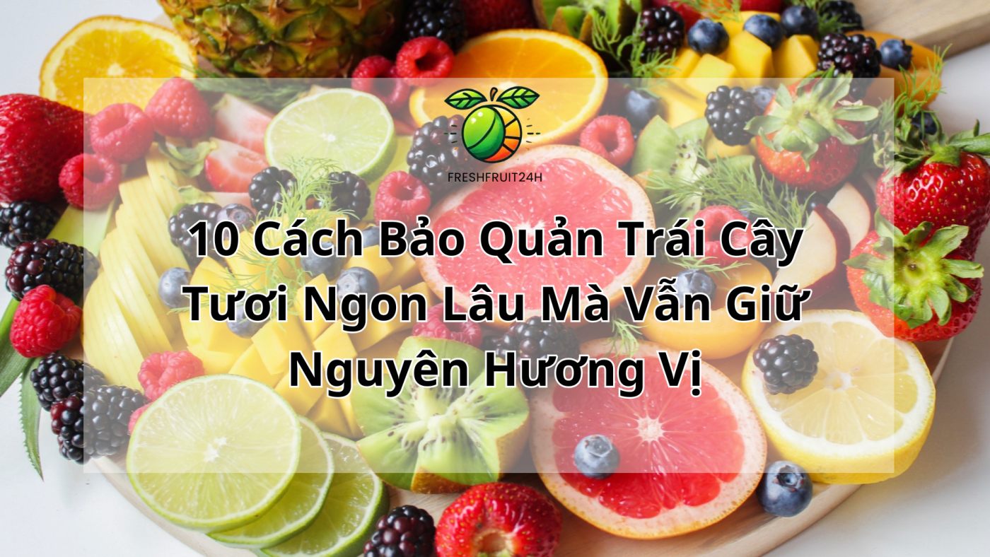 10 Cách Bảo Quản Trái Cây Tươi Ngon Lâu Mà Vẫn Giữ Nguyên Hương Vị