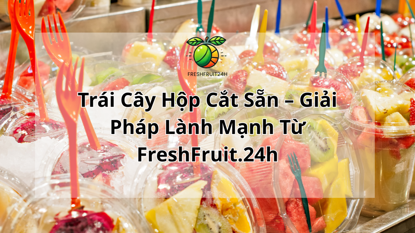 Trái Cây Hộp Cắt Sẵn – Giải Pháp Lành Mạnh Từ FreshFruit.24h